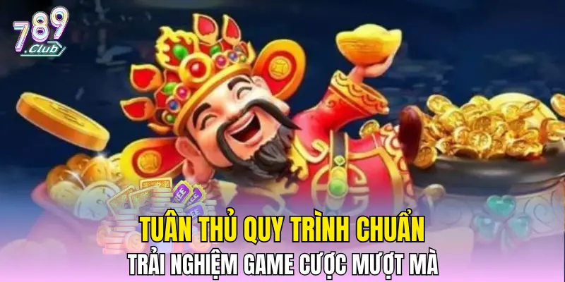 Tuân thủ quy trình chuẩn, trải nghiệm game cược mượt mà